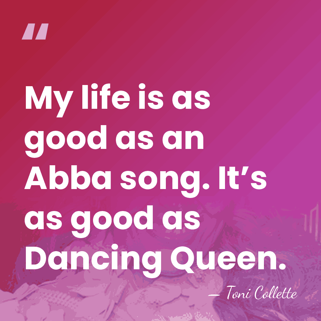 My life is as good as an Abba song. It’s as good&hellip; - Toni Collette