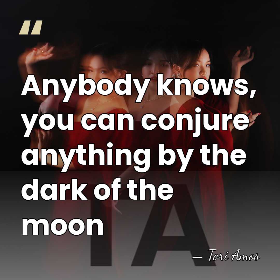 Anybody knows, you can conjure anything by the dark of the moon - Tori Amos