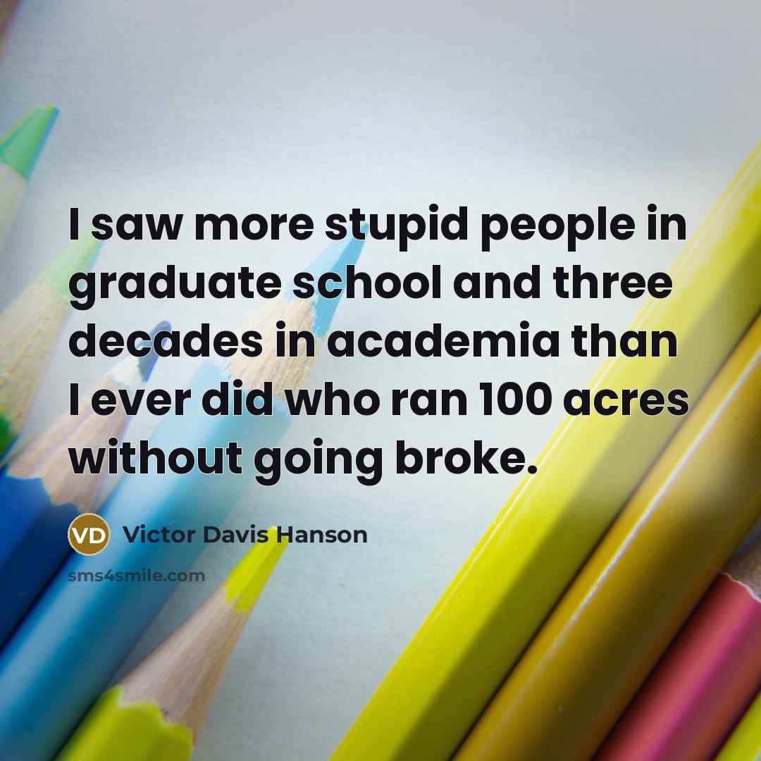 “I saw more stupid people in graduate school and three…” quote by Victor Davis Hanson