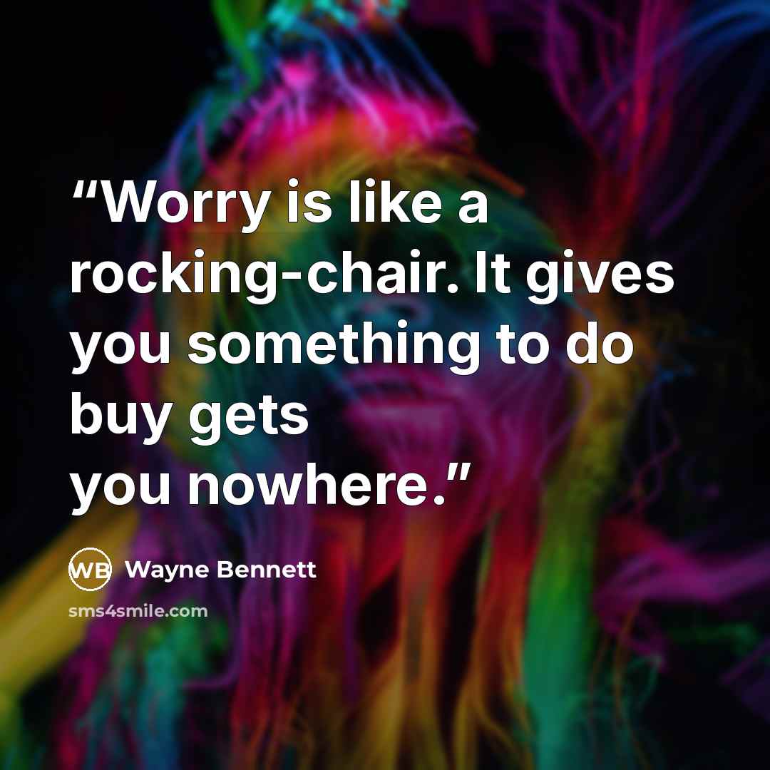 “Worry is like a rocking-chair. It gives you something to do buy gets you nowhere.” quote by Wayne Bennett