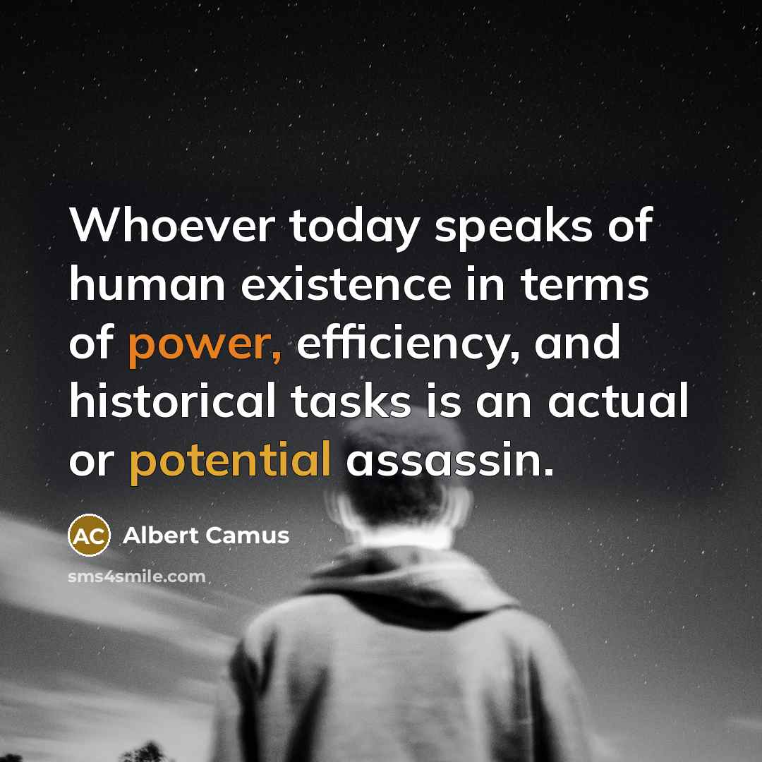 “Whoever today speaks of human existence in terms of power, efficiency, and historical tasks is an actual or potential assassin.” quote by Albert Camus