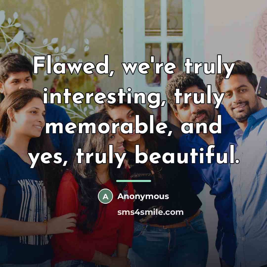 “Flawed, we're truly interesting, truly memorable, and yes, truly beautiful.…” quote by Anonymous