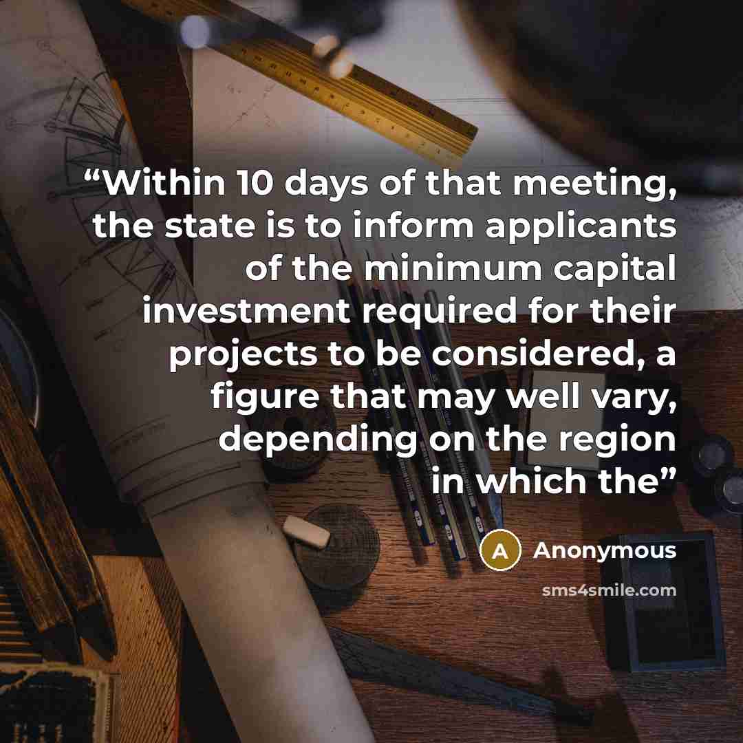 “Within 10 days of that meeting, the state is to inform applicants of the minimum capital investment required for their projects to be considered, a figure that may well vary, depending on the region in which the” quote by Anonymous