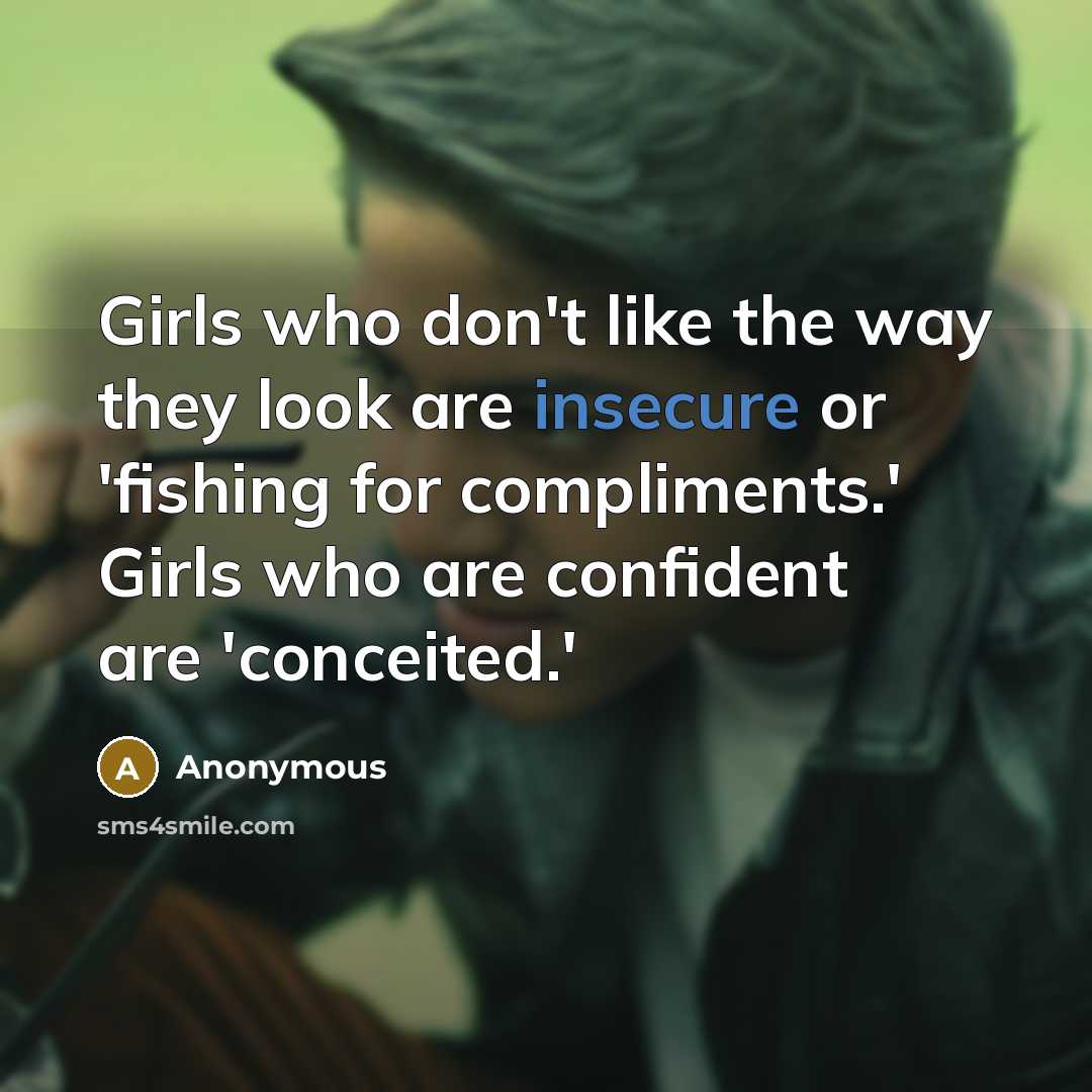 “Girls who don't like the way they look are insecure or 'fishing for compliments.' Girls who are confident are 'conceited.'” quote by Anonymous