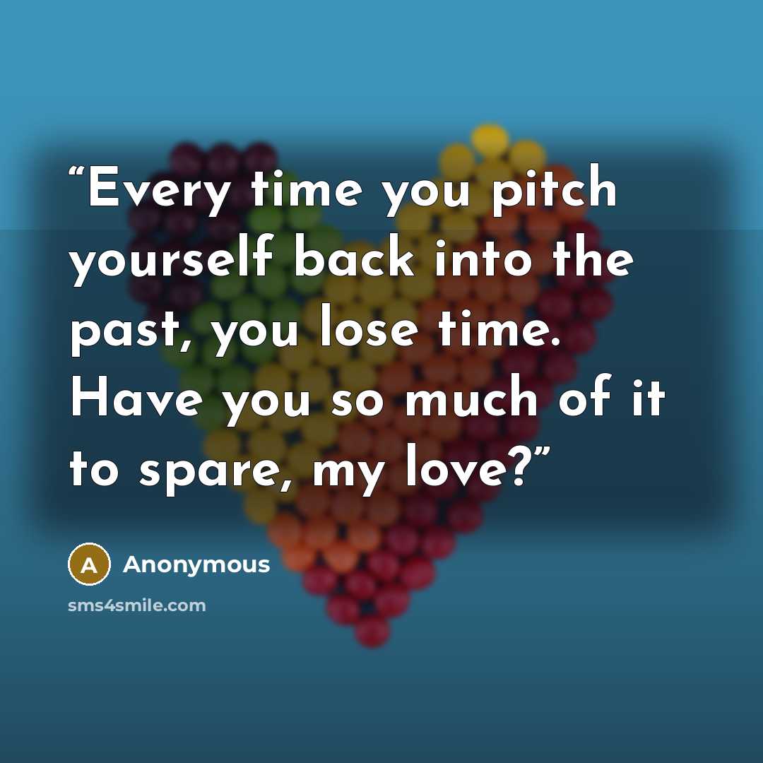 “Every time you pitch yourself back into the past, you lose time. Have you so much of it to spare, my love?” quote by Anonymous