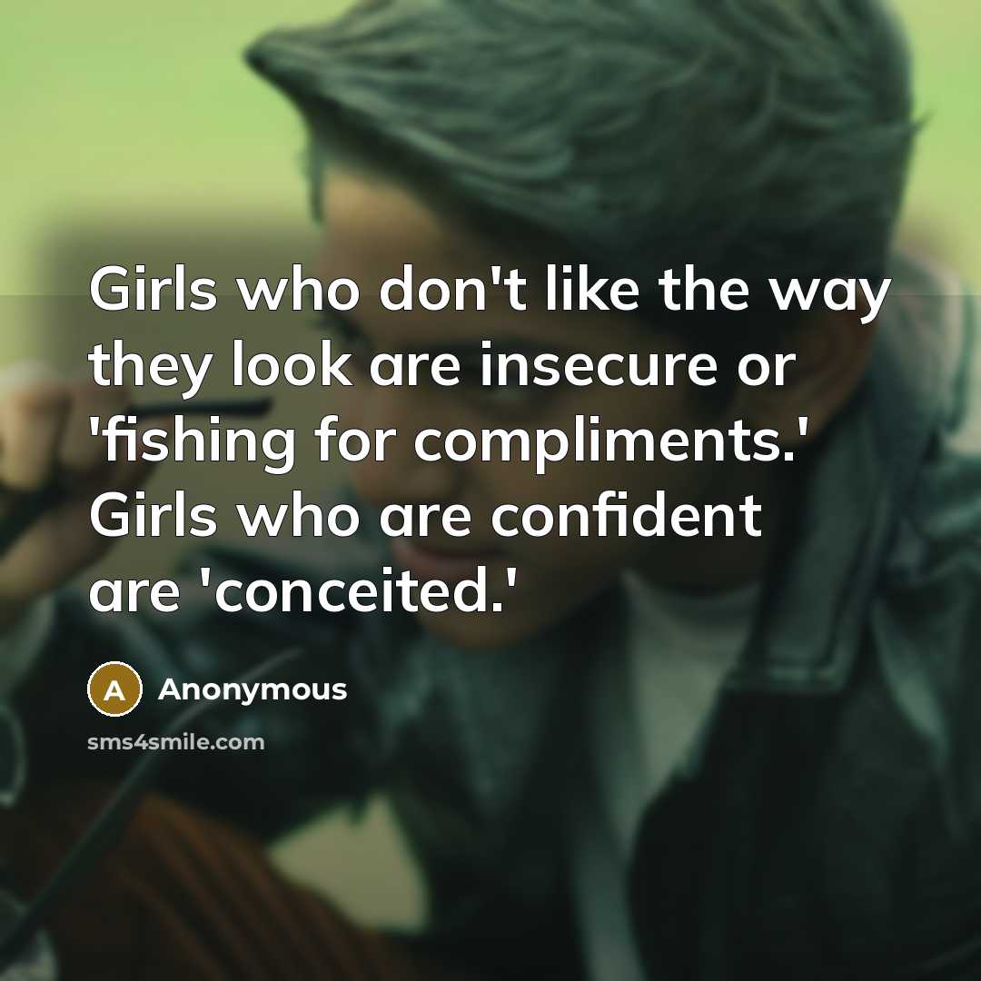 “Girls who don't like the way they look are insecure or 'fishing for compliments.' Girls who are confident are 'conceited.'” quote by Anonymous