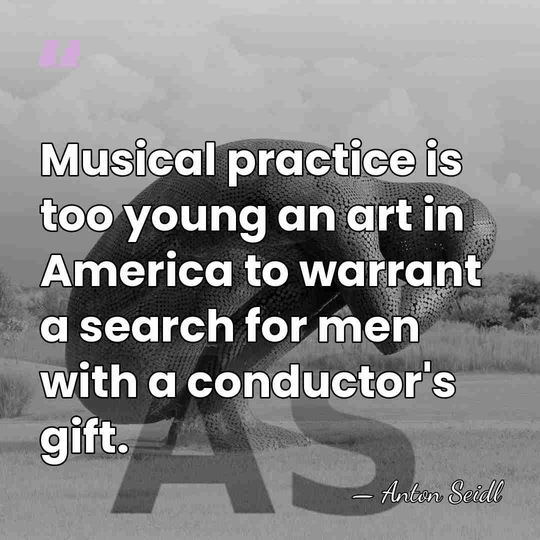 Musical practice is too young an art in America to warrant a&hellip; - Anton Seidl