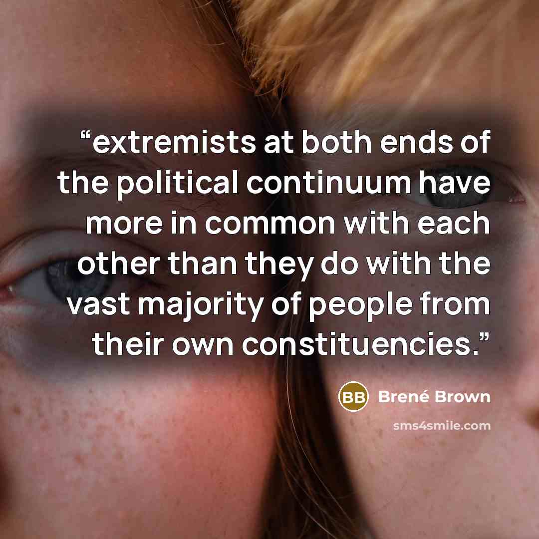 “extremists at both ends of the political continuum have more in common with each other than they do with the vast majority of people from their own constituencies.” quote by Brené Brown