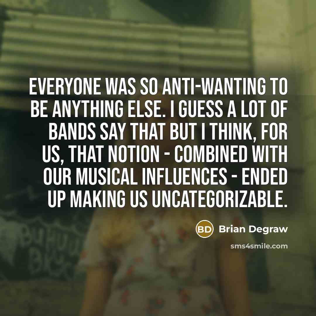 “Everyone was so anti-wanting to be anything else. I guess a lot of bands say that but I think, for us, that notion - combined with our musical influences - ended up making us uncategorizable.” quote by Brian Degraw