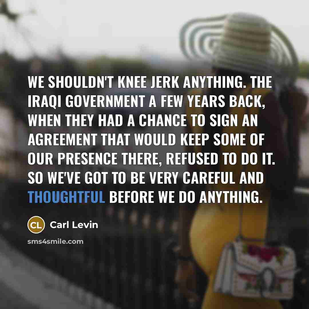 “We shouldn't knee jerk anything. The Iraqi government a few…” quote by Carl Levin