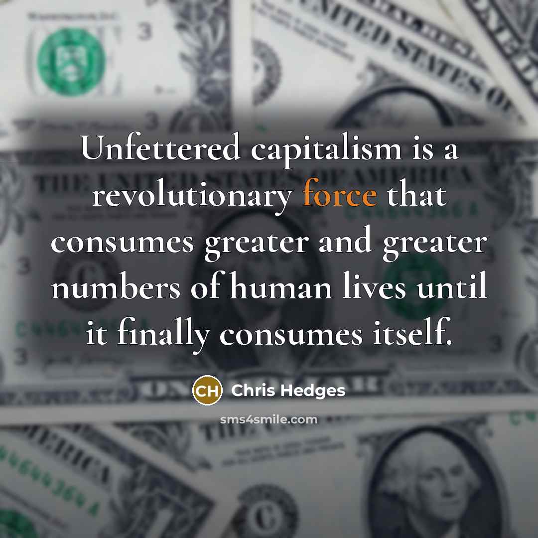 “Unfettered capitalism is a revolutionary force that consumes greater and…” quote by Chris Hedges