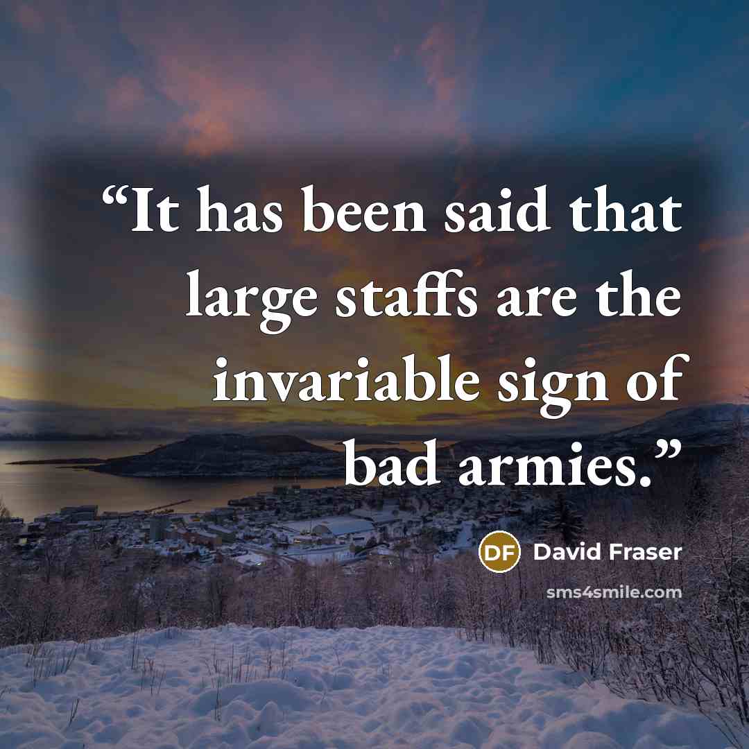 “It has been said that large staffs are the invariable sign of bad armies.” quote by David Fraser