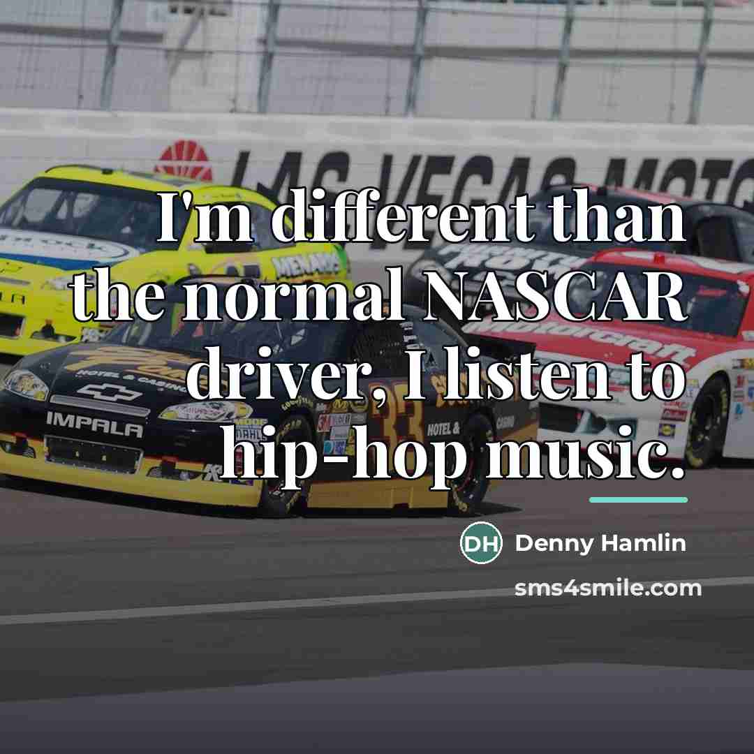 “I'm different than the normal NASCAR driver, I listen to…” quote by Denny Hamlin