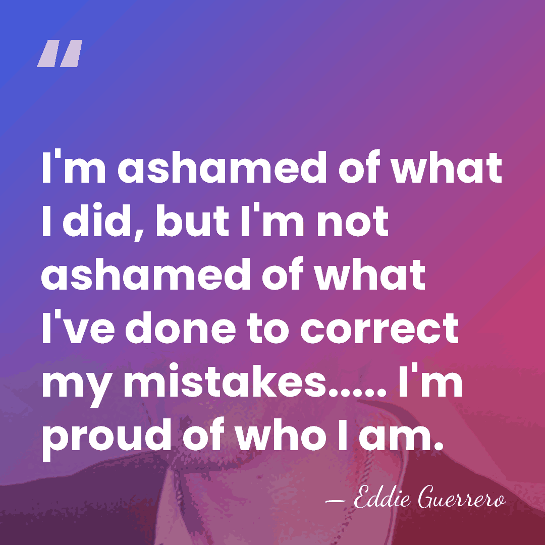 I'm ashamed of what I did, but I'm not ashamed of what&hellip; - Eddie Guerrero
