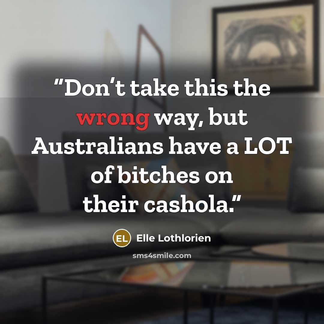 “Don’t take this the wrong way, but Australians have a LOT of bitches on their cashola.” quote by Elle Lothlorien