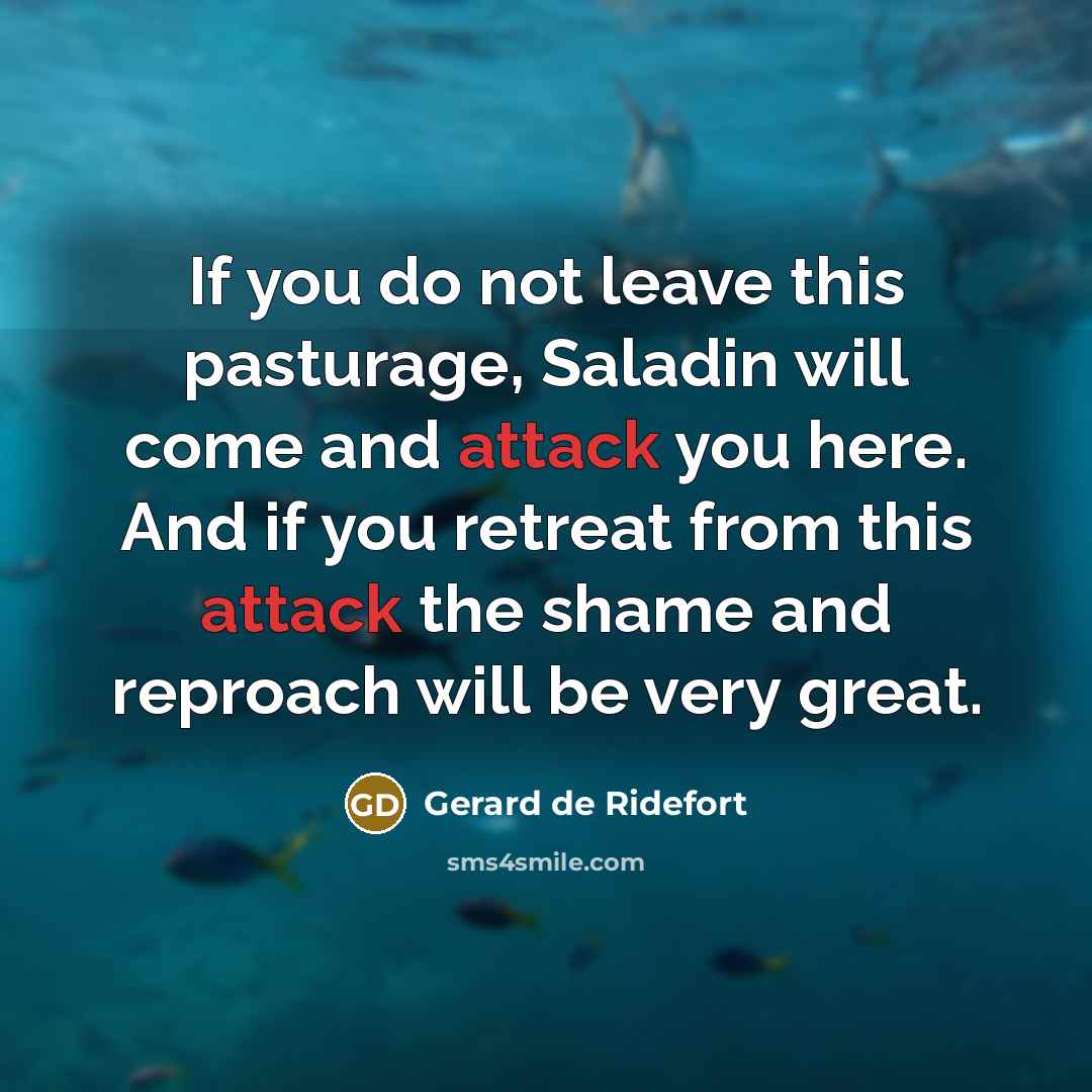 “If you do not leave this pasturage, Saladin will come and attack you here. And if you retreat from this attack the shame and reproach will be very great.” quote by Gerard de Ridefort