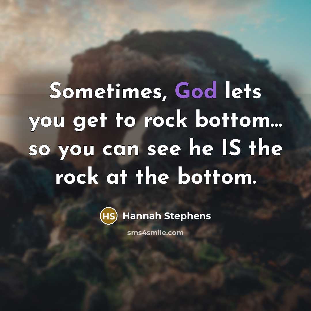 “Sometimes, God lets you get to rock bottom… so you can see he IS the rock at the bottom.” quote by Hannah Stephens
