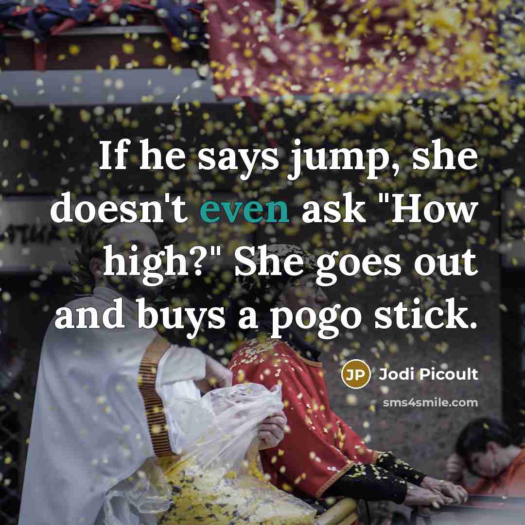 “If he says jump, she doesn't even ask "How high?" She goes out and buys a pogo stick.” quote by Jodi Picoult