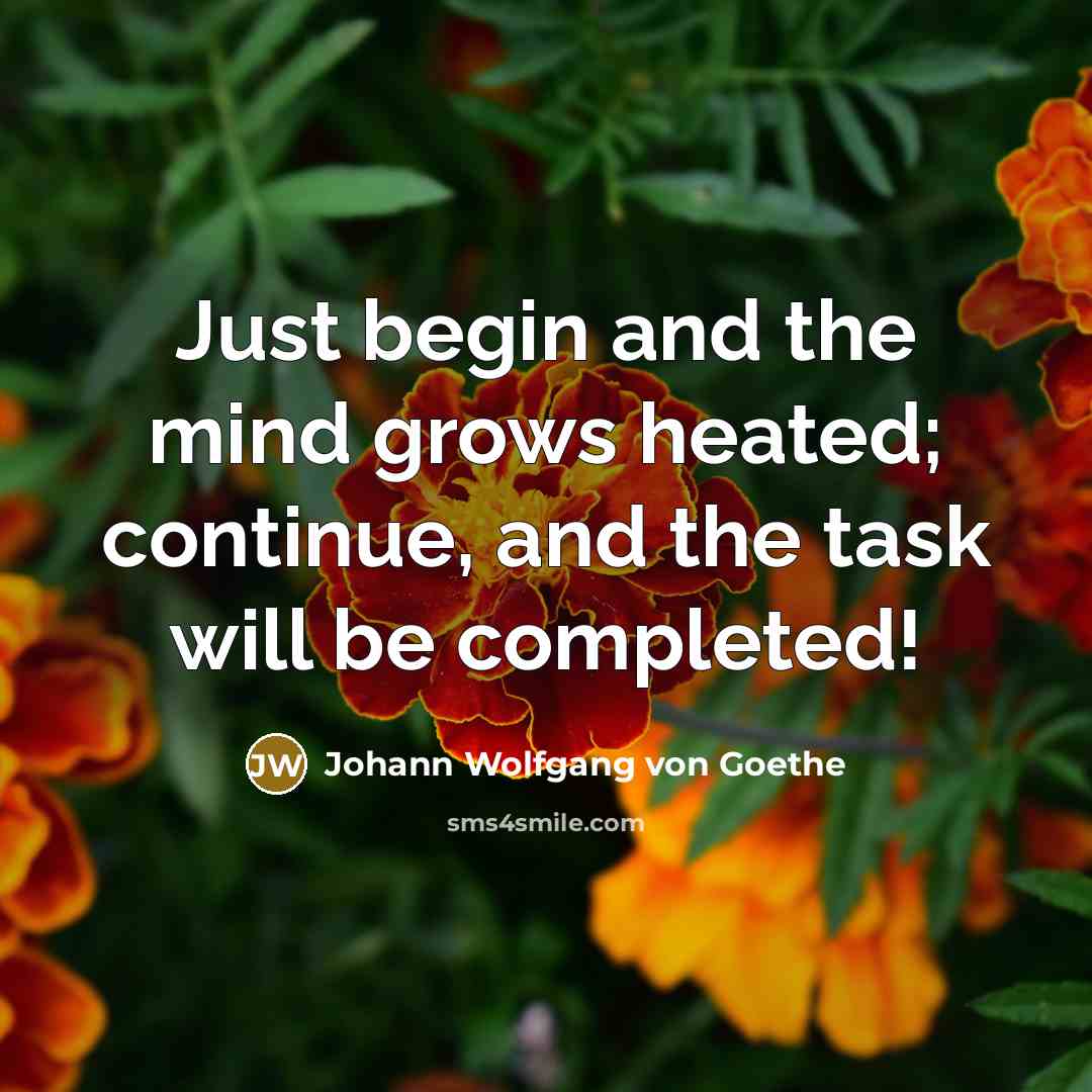 “Just begin and the mind grows heated; continue, and the…” quote by Johann Wolfgang von Goethe