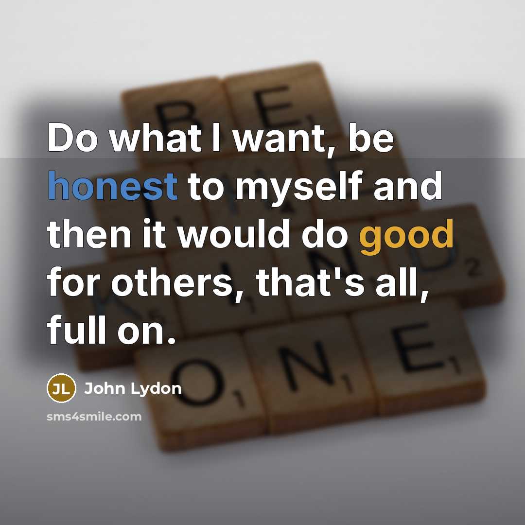 “Do what I want, be honest to myself and then it would do good for others, that's all, full on.” quote by John Lydon