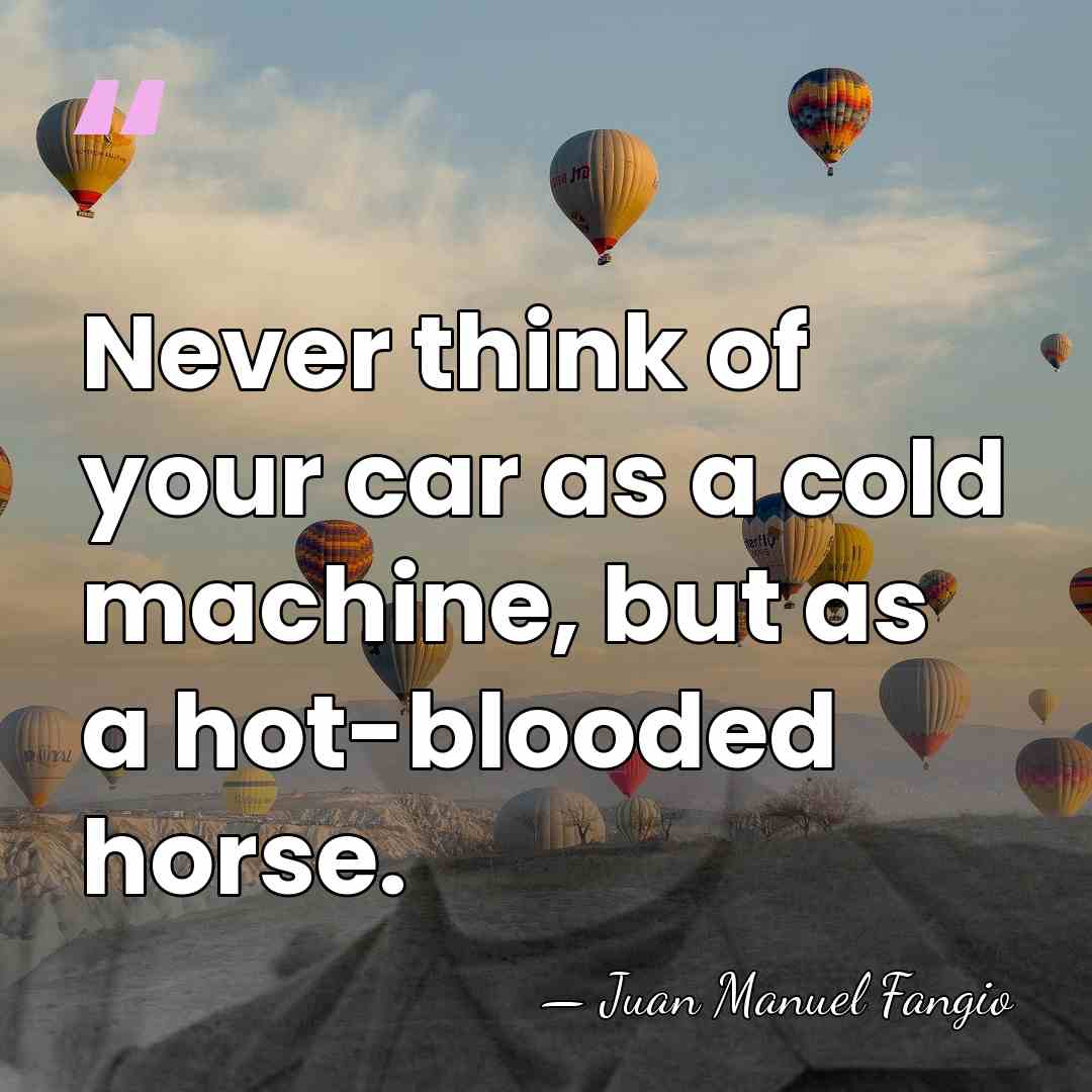 Never think of your car as a cold machine, but as a&hellip; - Juan Manuel Fangio