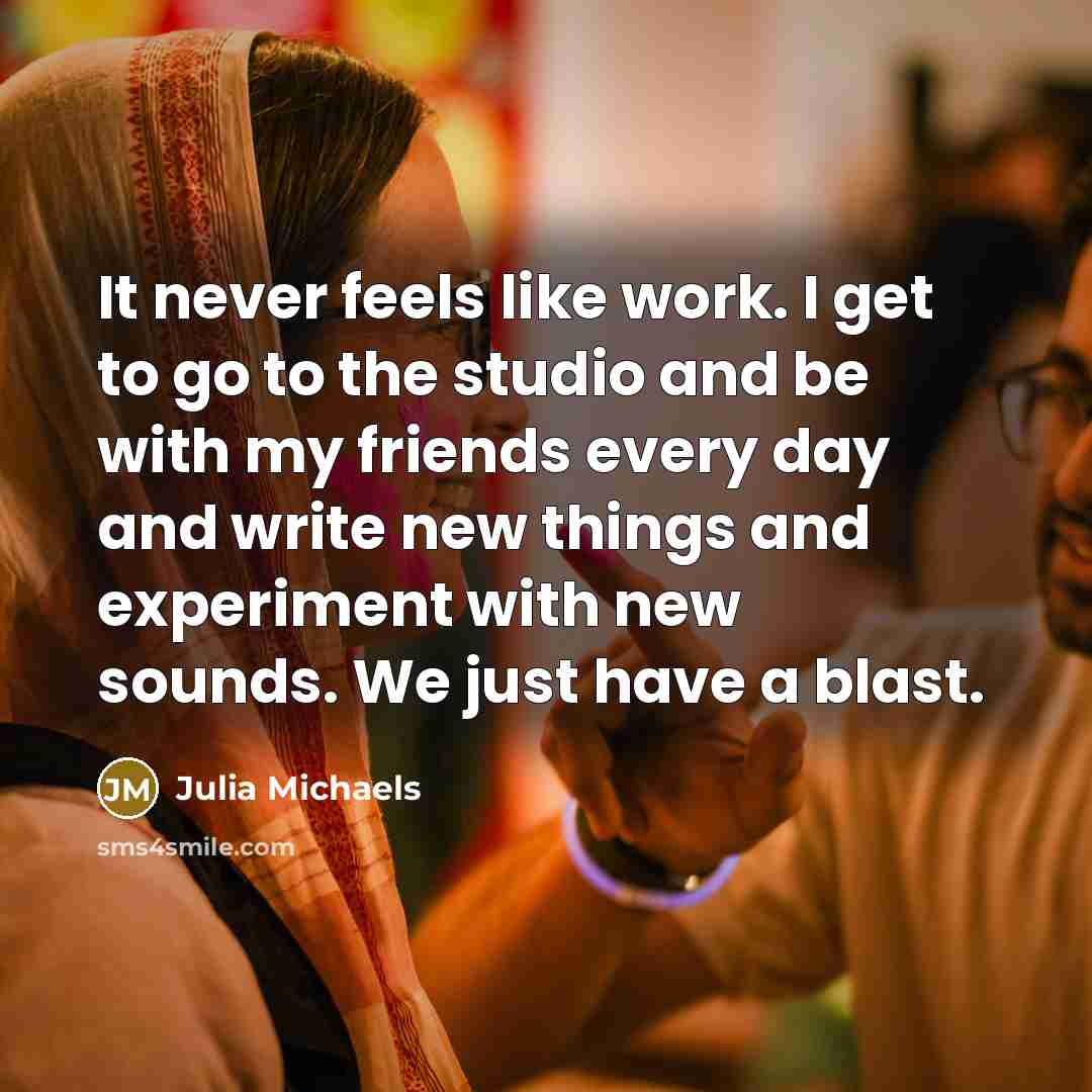 “It never feels like work. I get to go to…” quote by Julia Michaels
