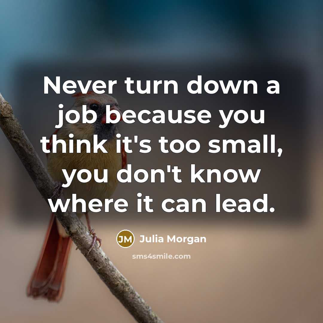 “Never turn down a job because you think it's too small, you don't know where it can lead.” quote by Julia Morgan