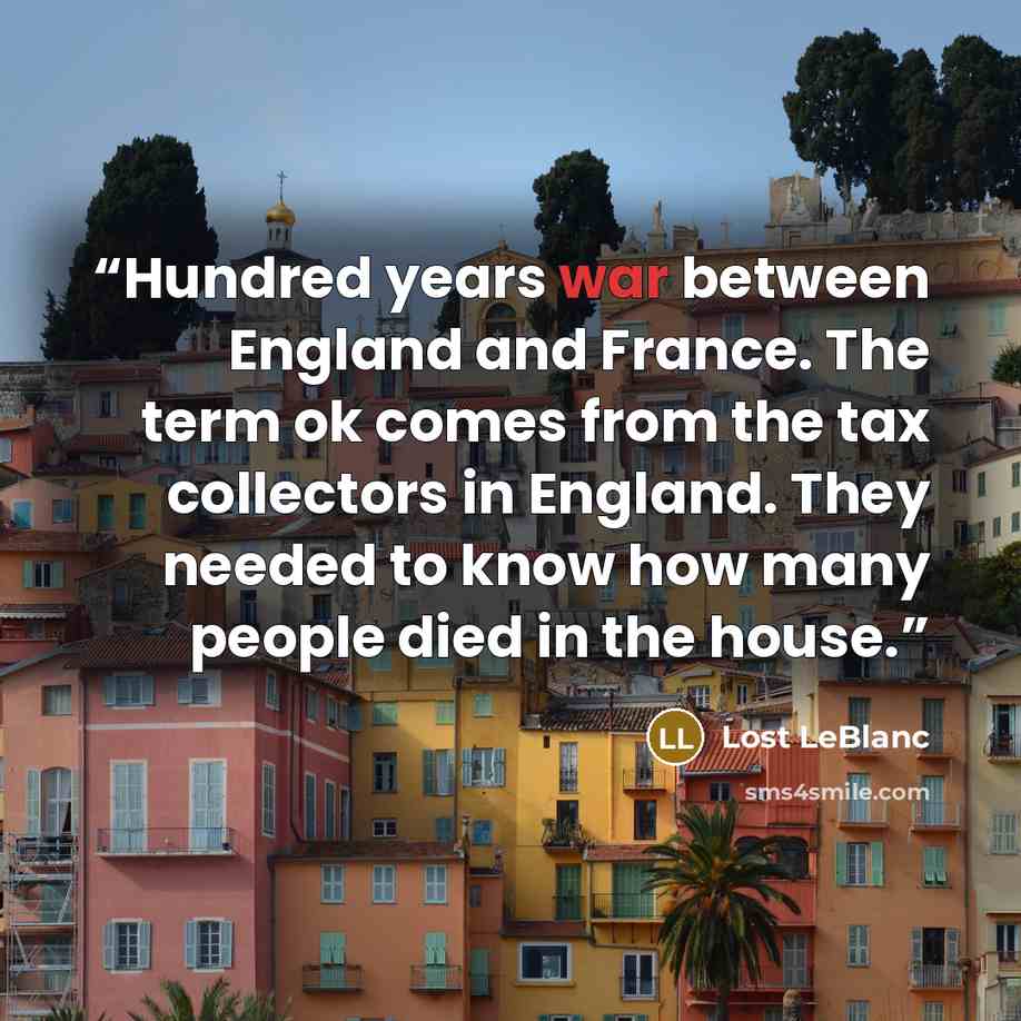 “Hundred years war between England and France. The term ok comes from the tax collectors in England. They needed to know how many people died in the house.” quote by Lost LeBlanc