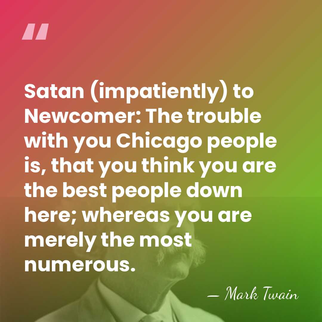Satan (impatiently) to Newcomer: The trouble with you Chicago people is, that&hellip; - Mark Twain
