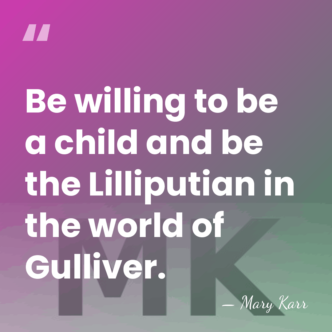 Be willing to be a child and be the Lilliputian in the&hellip; - Mary Karr