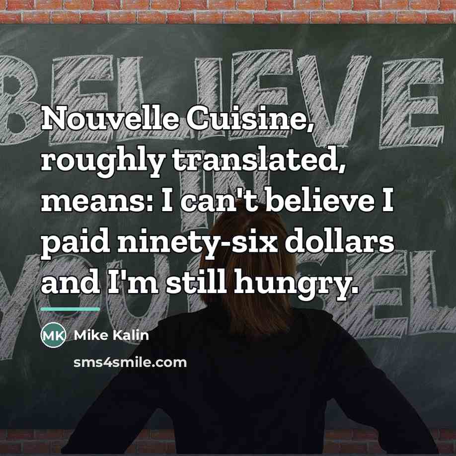 “Nouvelle Cuisine, roughly translated, means: I can't believe I paid…” quote by Mike Kalin