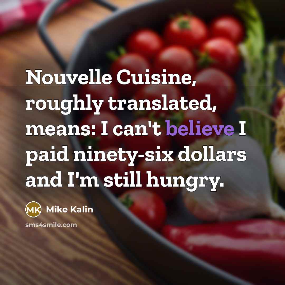 “Nouvelle Cuisine, roughly translated, means: I can't believe I paid ninety-six dollars and I'm still hungry.” quote by Mike Kalin