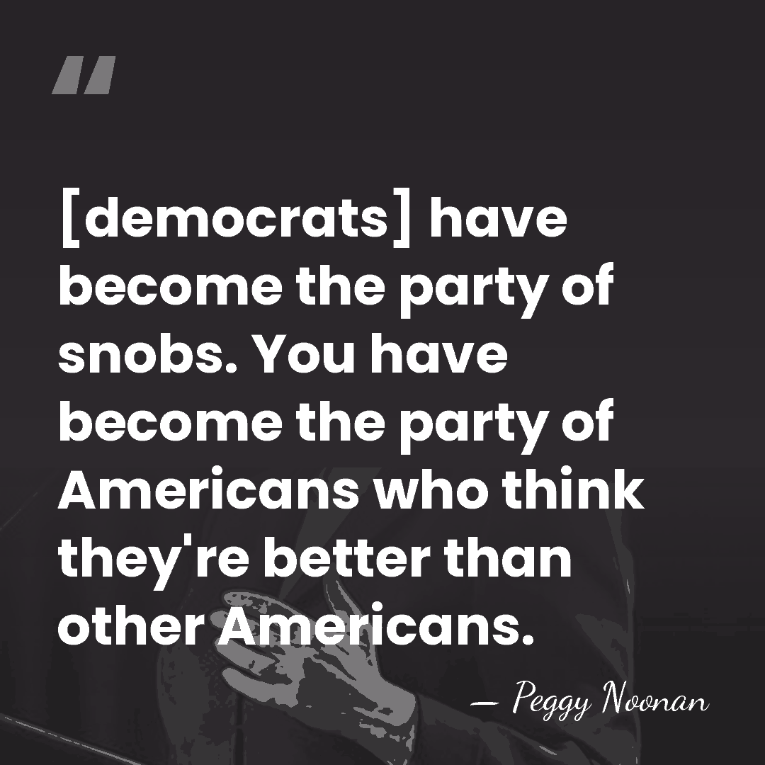[democrats] have become the party of snobs. You have become the party&hellip; - Peggy Noonan