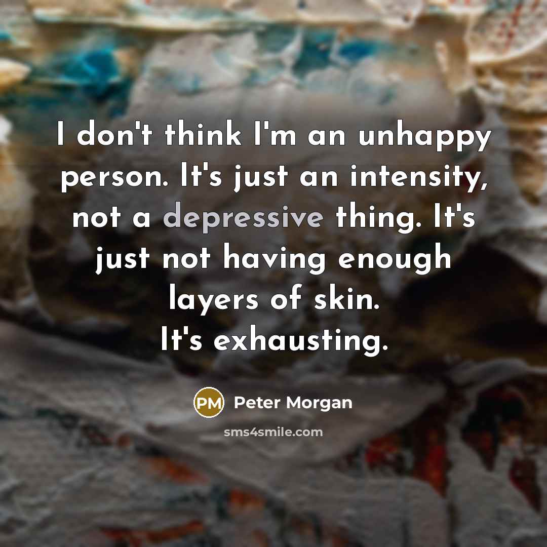 “I don't think I'm an unhappy person. It's just an…” quote by Peter Morgan