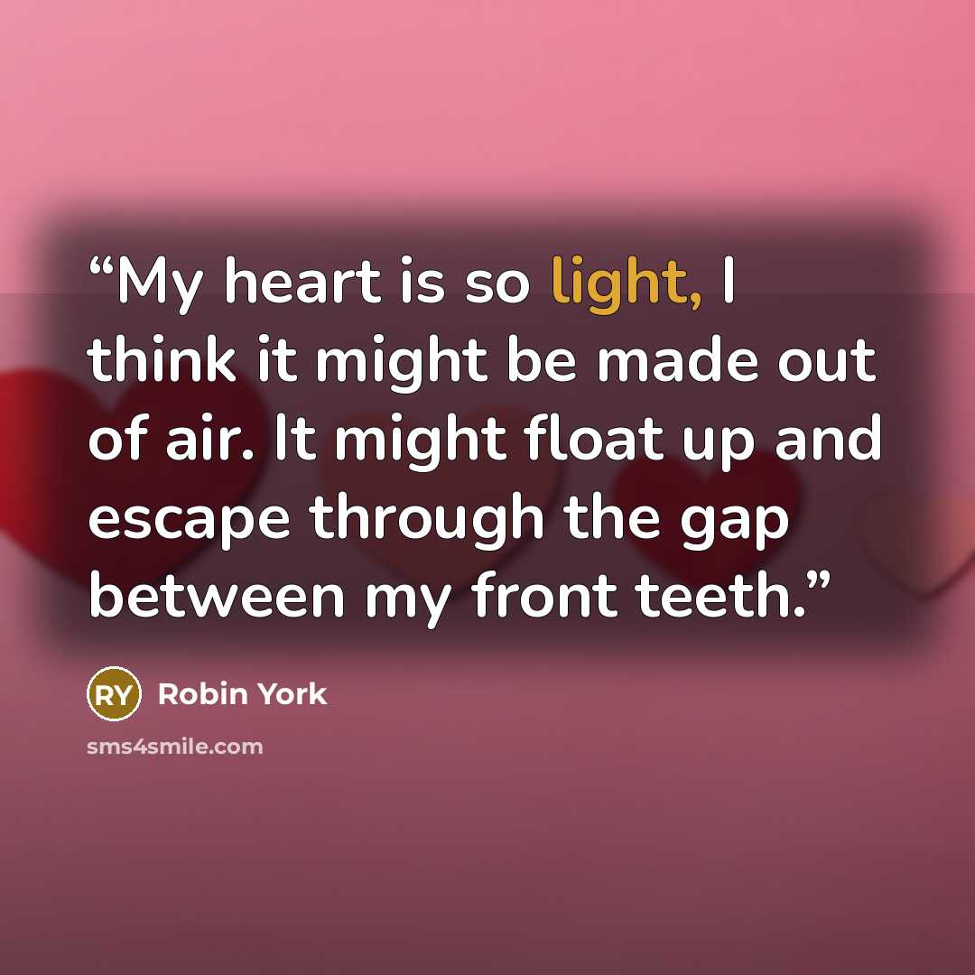 “My heart is so light, I think it might be made out of air. It might float up and escape through the gap between my front teeth.” quote by Robin York