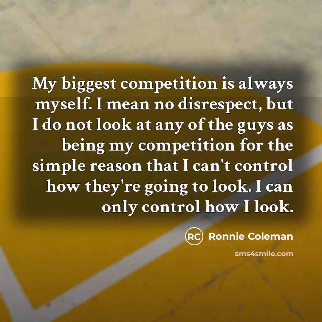 “My biggest competition is always myself. I mean no disrespect,…” quote by Ronnie Coleman