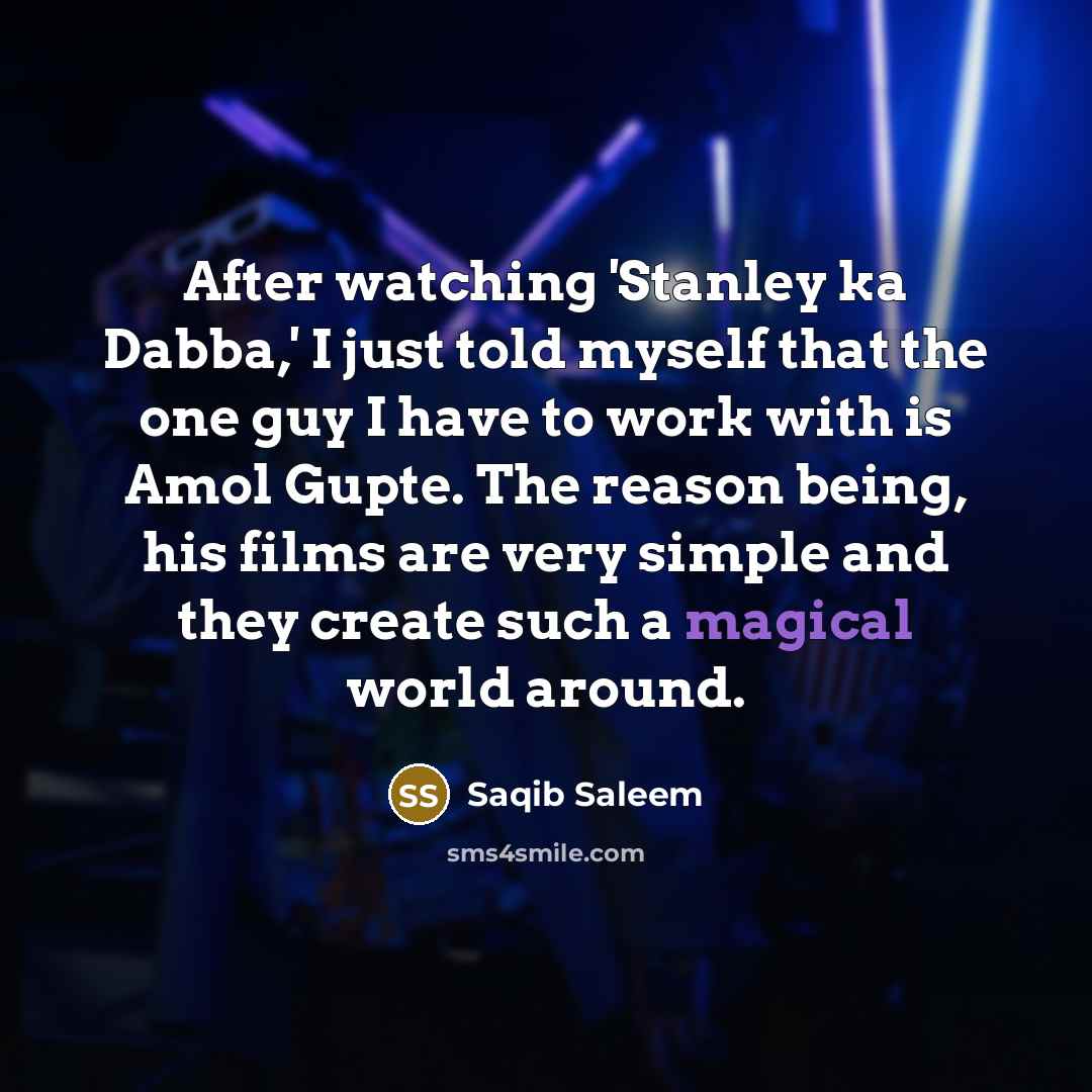 “After watching 'Stanley ka Dabba,' I just told myself that the one guy I have to work with is Amol Gupte. The reason being, his films are very simple and they create such a magical world around.” quote by Saqib Saleem