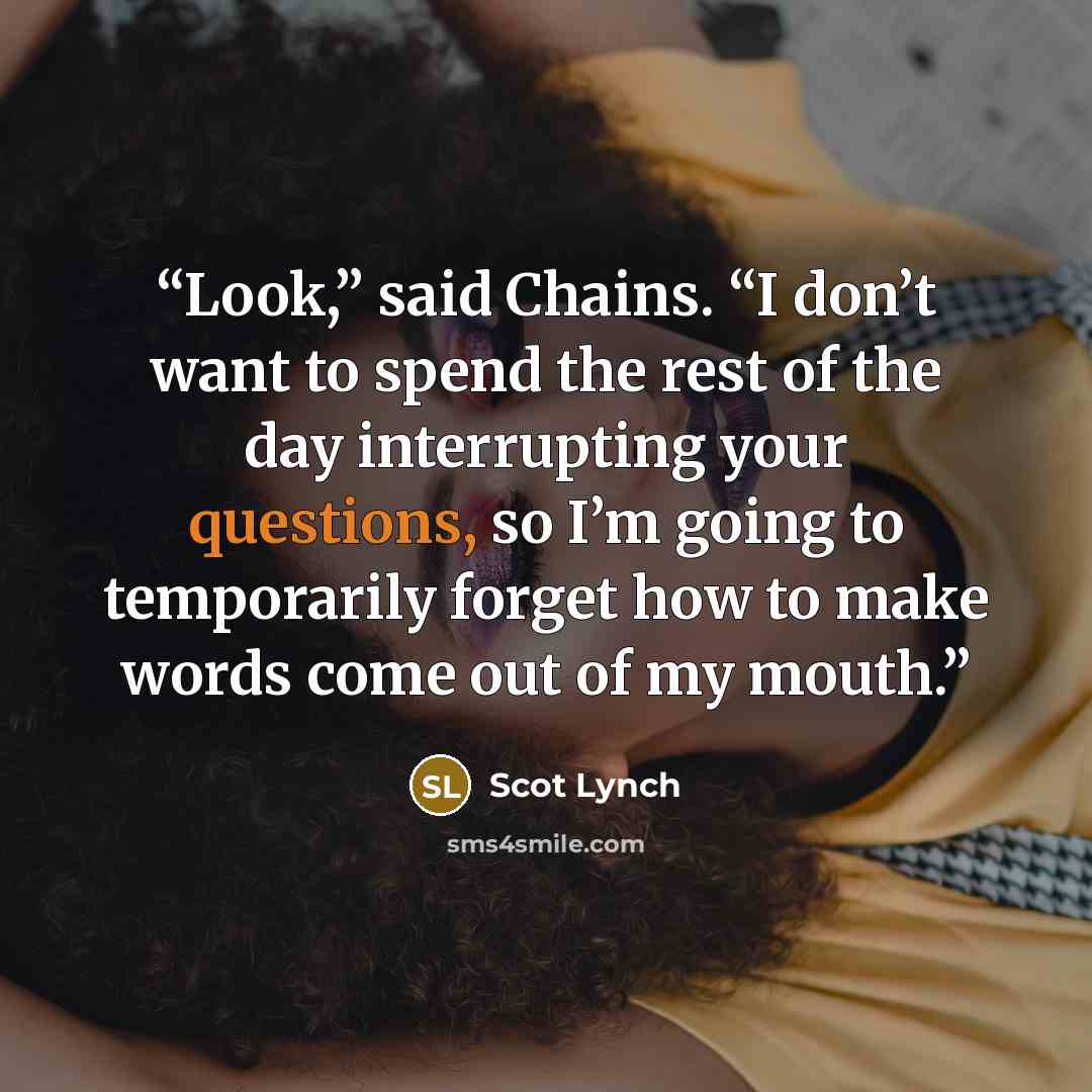 “Look,” said Chains. “I don’t want to spend the rest of the day interrupting your questions, so I’m going to temporarily forget how to make words come out of my mouth.” quote by Scot Lynch