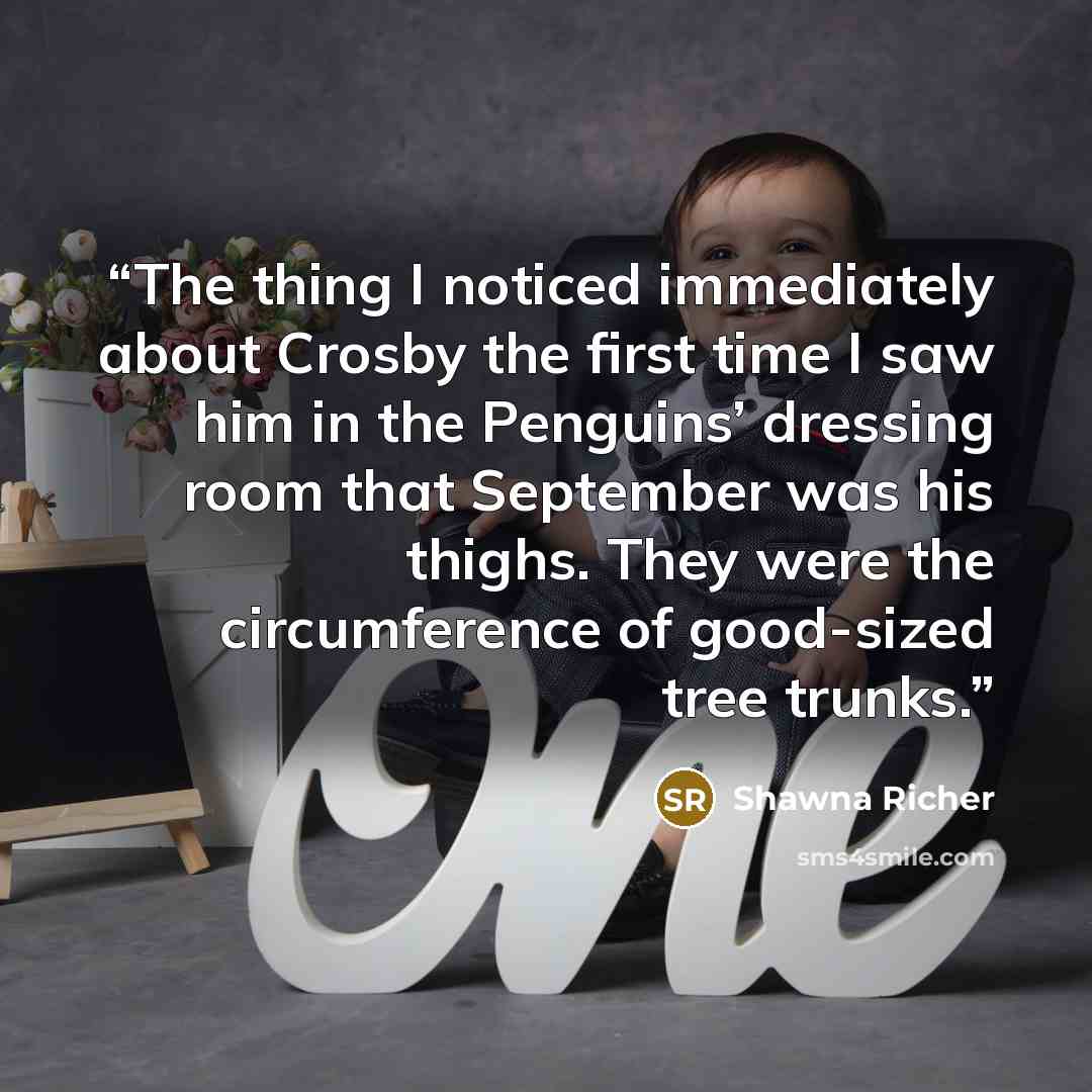 “The thing I noticed immediately about Crosby the first time I saw him in the Penguins’ dressing room that September was his thighs. They were the circumference of good-sized tree trunks.” quote by Shawna Richer