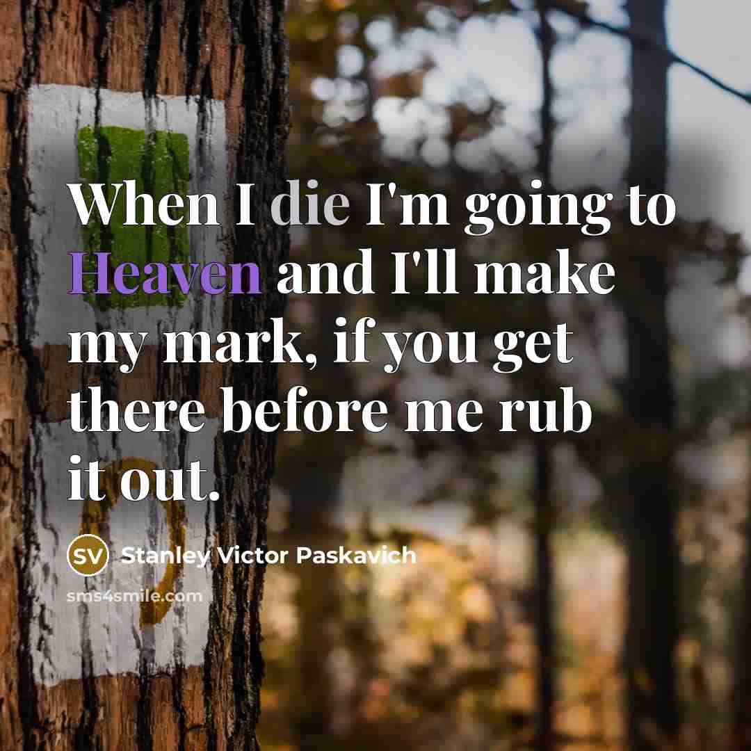 “When I die I'm going to Heaven and I'll make my mark, if you get there before me rub it out.” quote by Stanley Victor Paskavich
