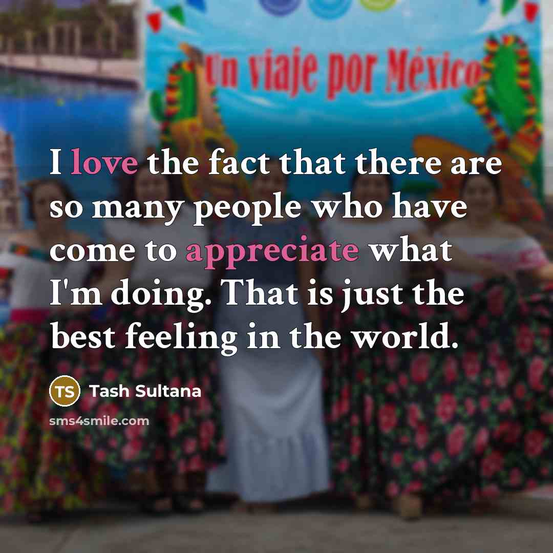 “I love the fact that there are so many people who have come to appreciate what I'm doing. That is just the best feeling in the world.” quote by Tash Sultana
