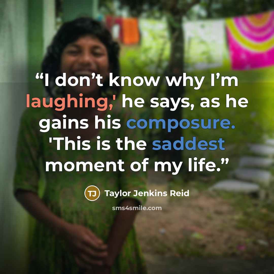 “I don’t know why I’m laughing,' he says, as he gains his composure. 'This is the saddest moment of my life.” quote by Taylor Jenkins Reid