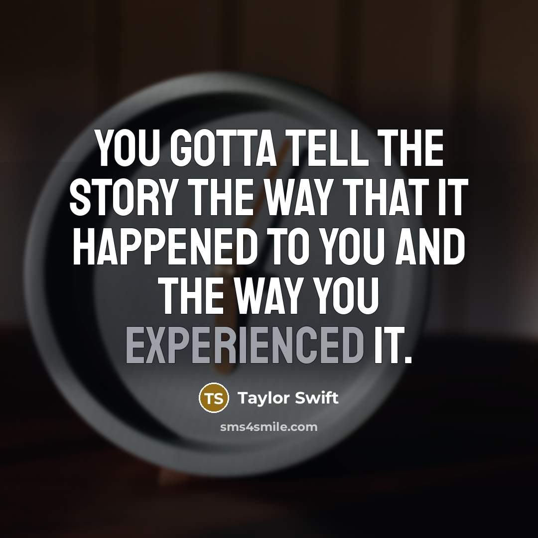 “You gotta tell the story the way that it happened…” quote by Taylor Swift