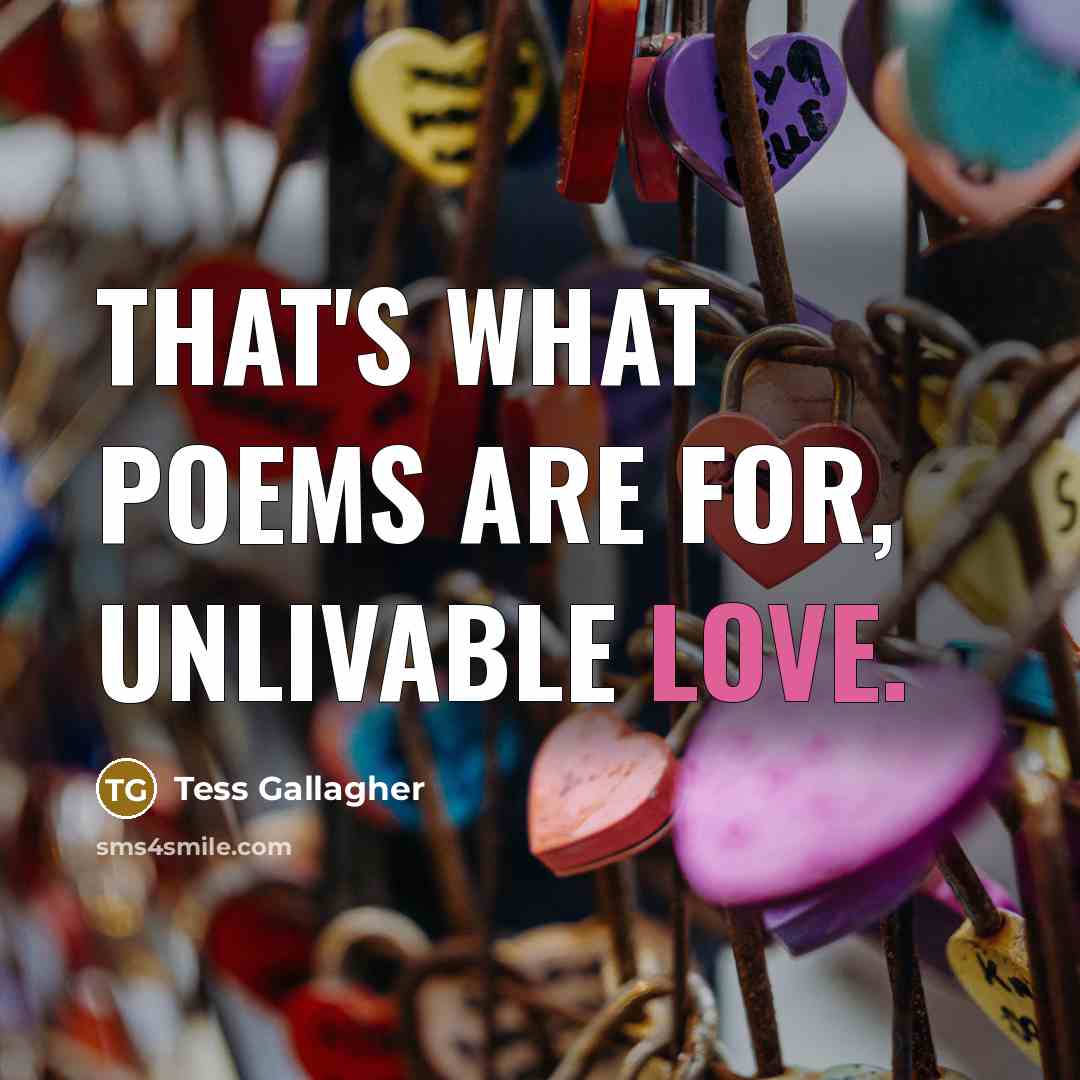 “That's what poems are for, unlivable love.…” quote by Tess Gallagher