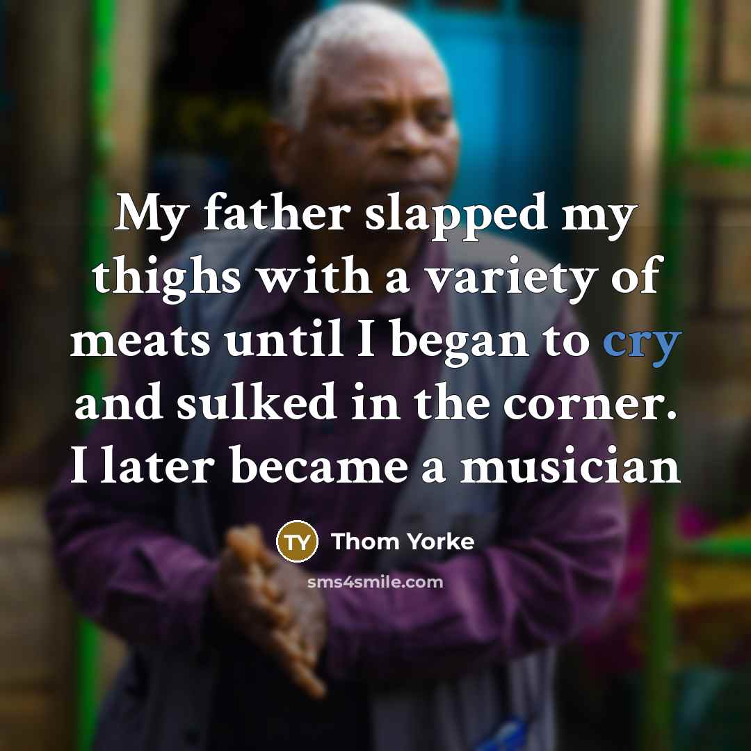 “My father slapped my thighs with a variety of meats…” quote by Thom Yorke