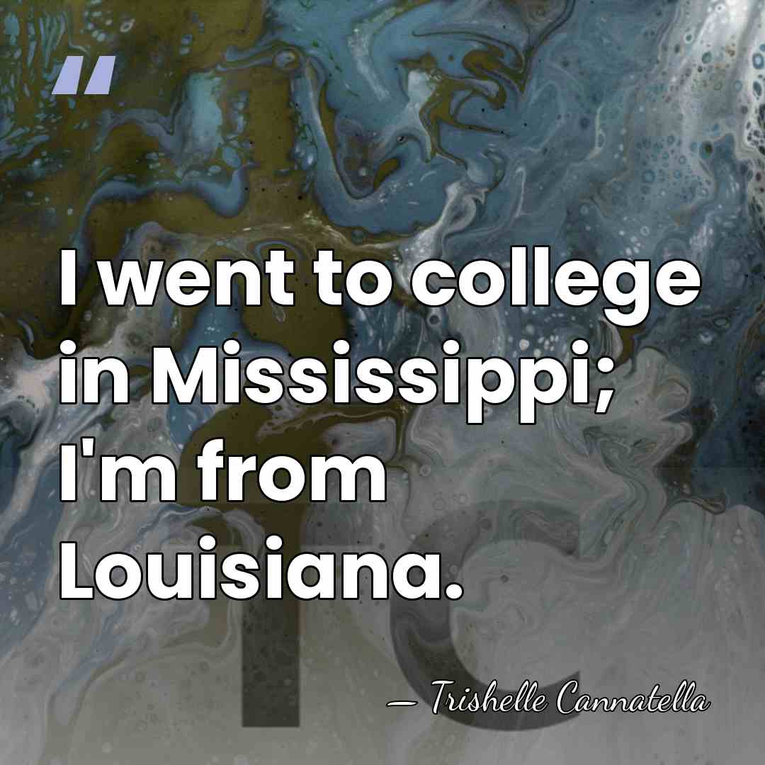 I went to college in Mississippi; I'm from Louisiana. - Trishelle Cannatella