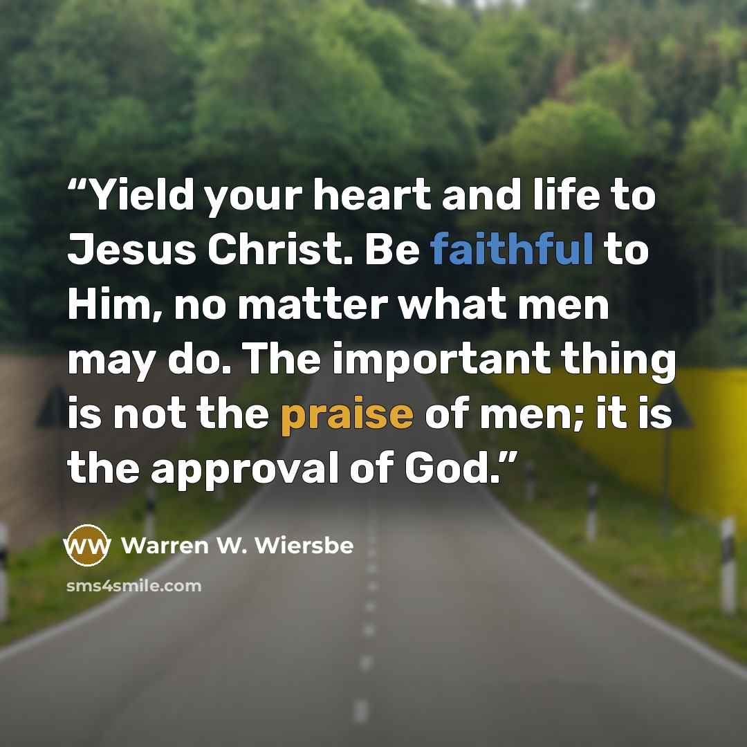 “Yield your heart and life to Jesus Christ. Be faithful to Him, no matter what men may do. The important thing is not the praise of men; it is the approval of God.” quote by Warren W. Wiersbe