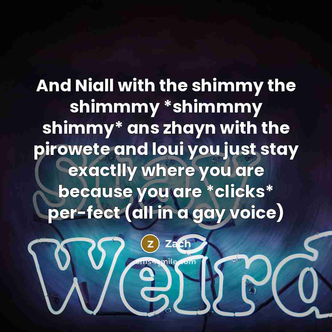 “And Niall with the shimmy the shimmmy *shimmmy shimmy* ans zhayn with the pirowete and loui you just stay exactlly where you are because you are *clicks* per-fect (all in a gay voice)” quote by Zach