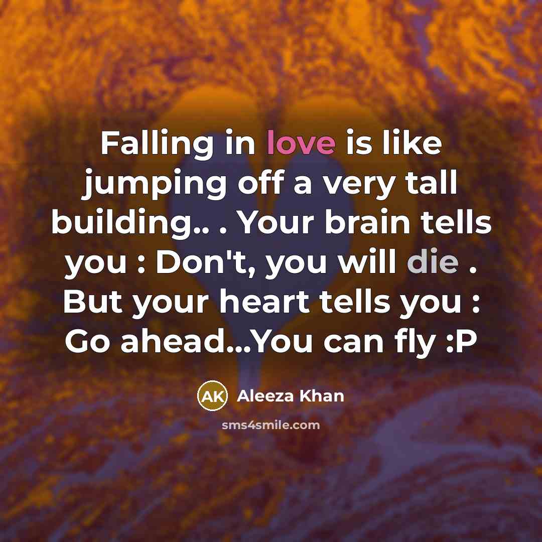 “Falling in love is like jumping off a very tall building.. . Your brain tells you : Don't, you will die . But your heart tells you : Go ahead...You can fly :P” quote by Aleeza Khan