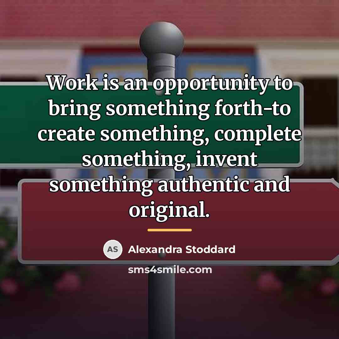 “Work is an opportunity to bring something forth-to create something,…” quote by Alexandra Stoddard